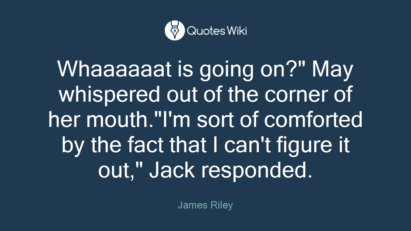 Whaaaaaat is going on?" May whispered out of the corner of her mouth."I'm sort of comforted by the fact that I can't figure it out," Jack responded.