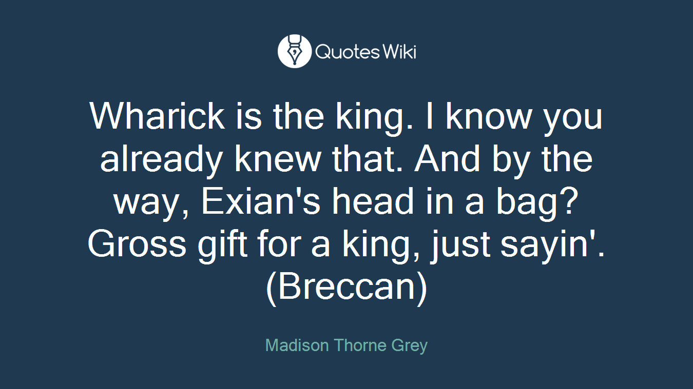 Wharick is the king. I know you already knew that. And by the way, Exian's head in a bag? Gross gift for a king, just sayin'. (Breccan)