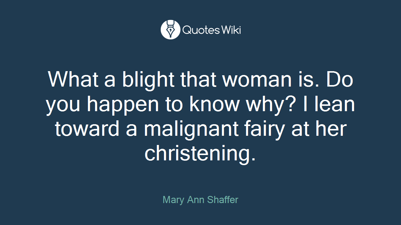 What a blight that woman is. Do you happen to know why? I lean toward a malignant fairy at her christening.