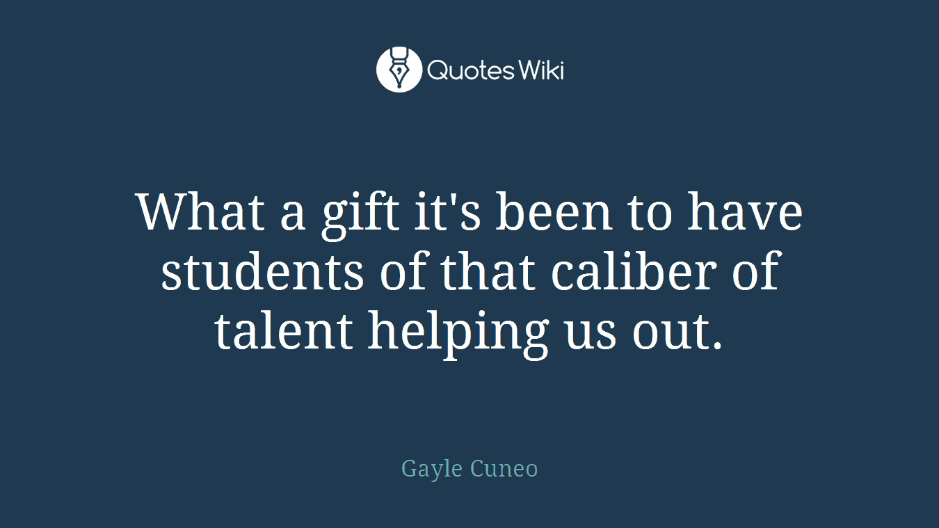 What a gift it's been to have students of that caliber of talent helping us out.