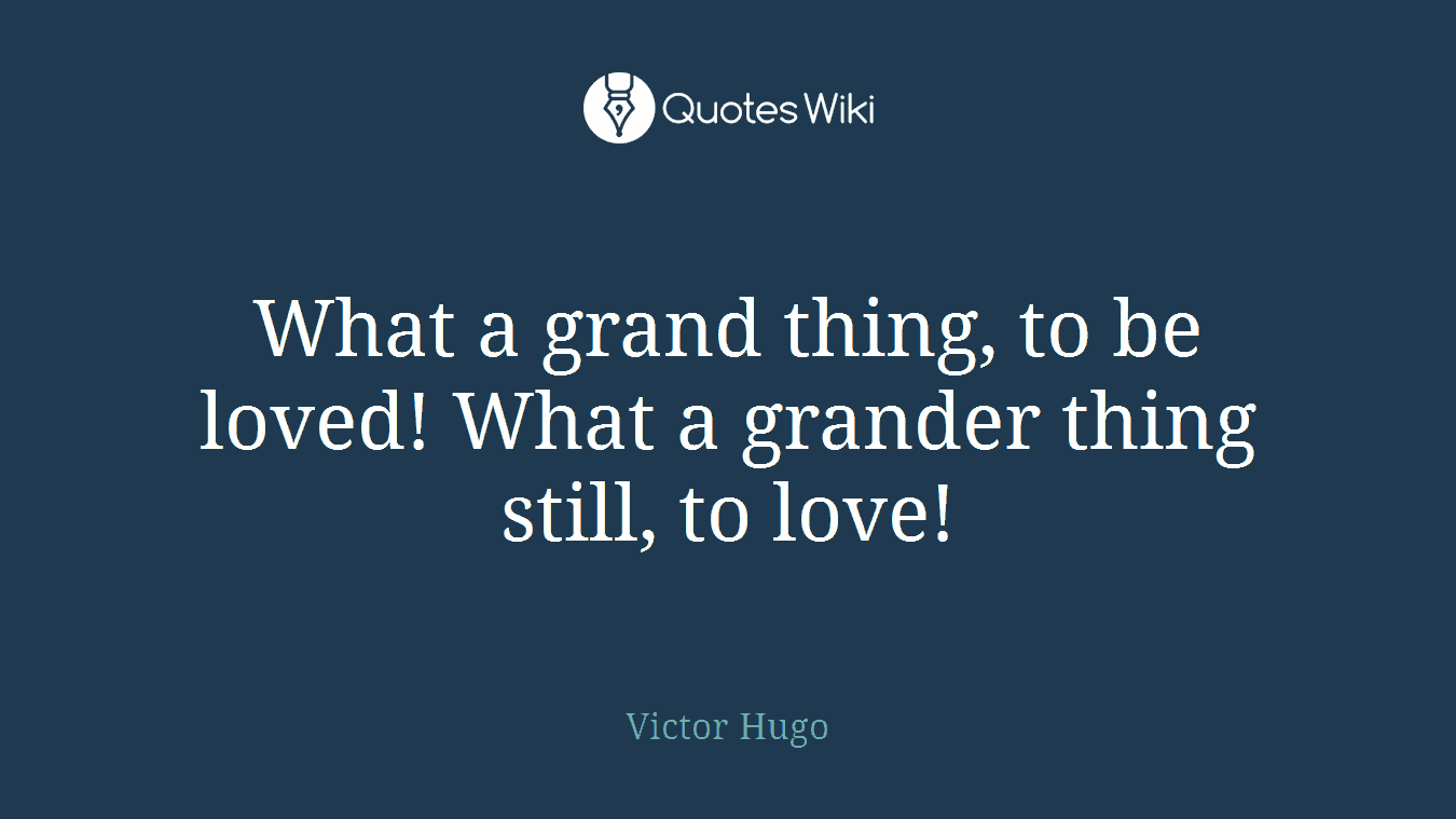 What a grand thing, to be loved! What a grander thing still, to love!