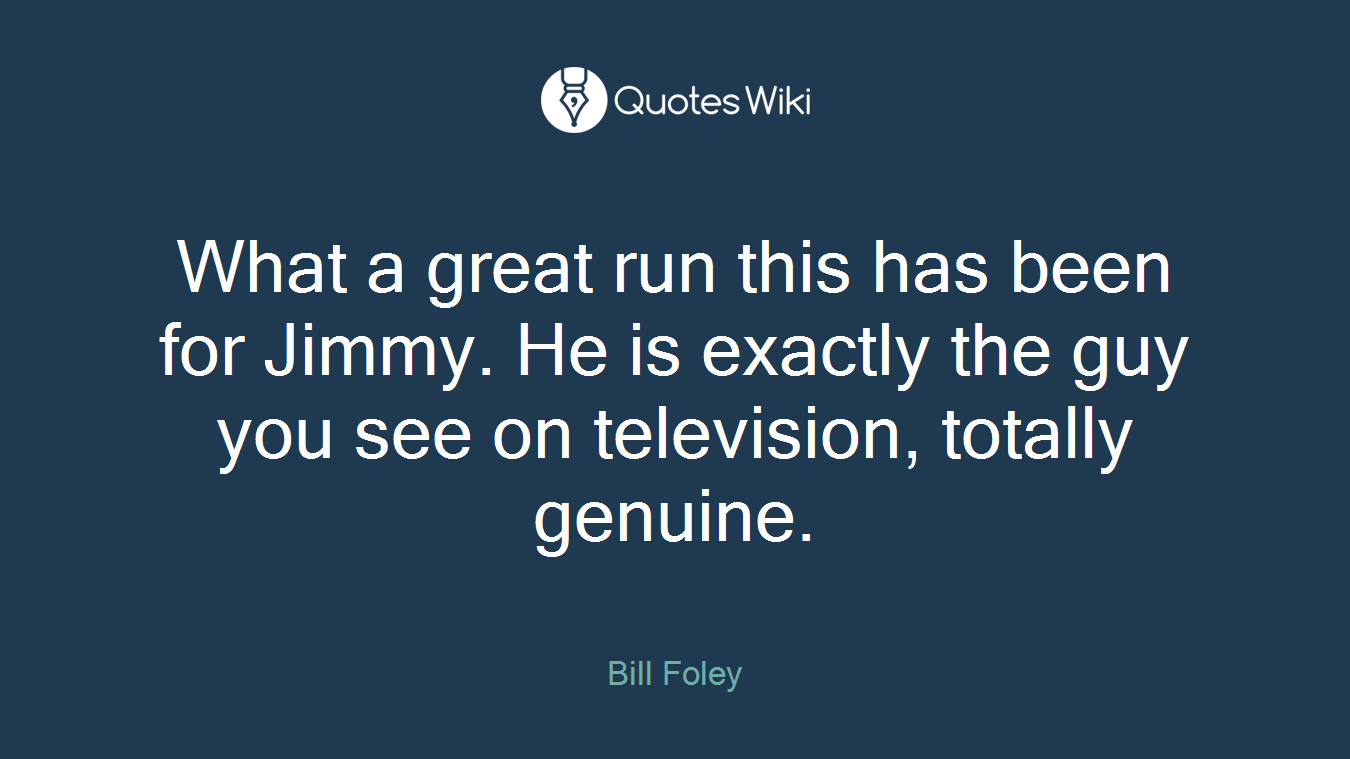 What a great run this has been for Jimmy. He is exactly the guy you see on television, totally genuine.