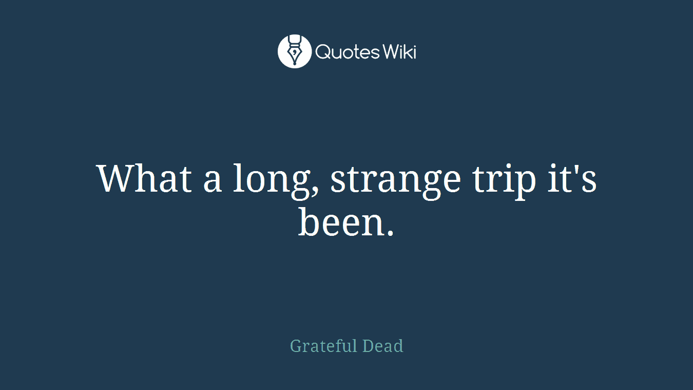 What a long, strange trip it's been.
