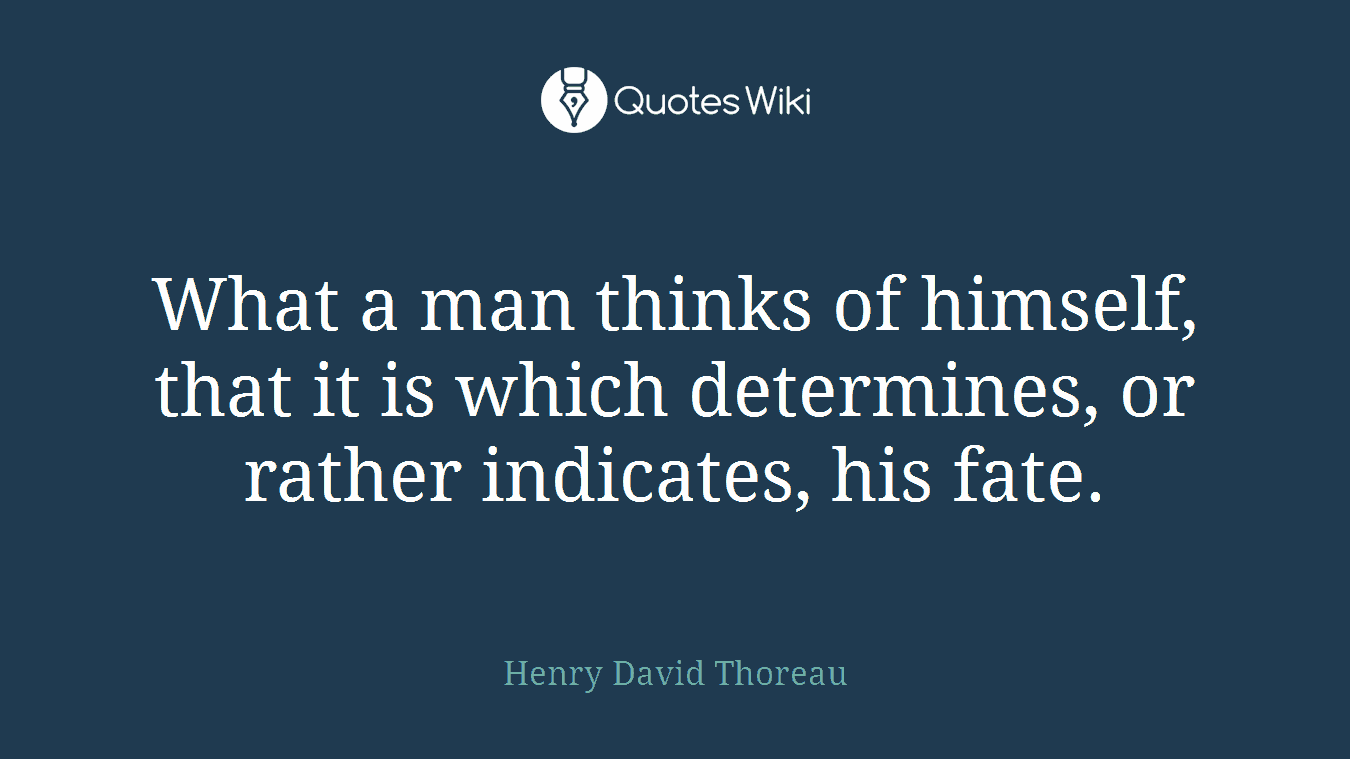 What a man thinks of himself, that it is which determines, or rather indicates, his fate.