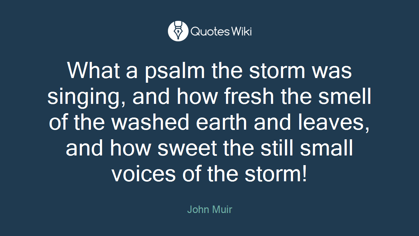 What a psalm the storm was singing, and how fresh the smell of the washed earth and leaves, and how sweet the still small voices of the storm!