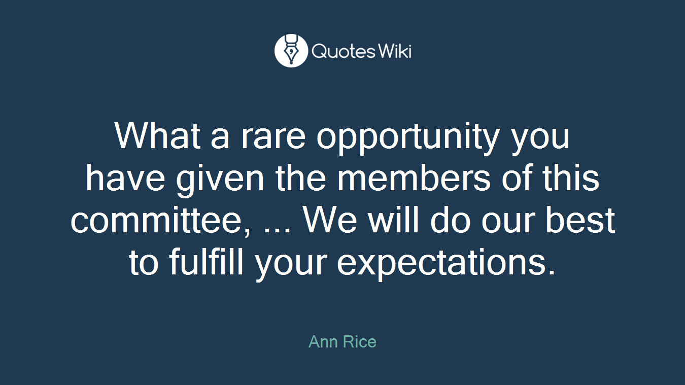 What a rare opportunity you have given the members of this committee, ... We will do our best to fulfill your expectations.