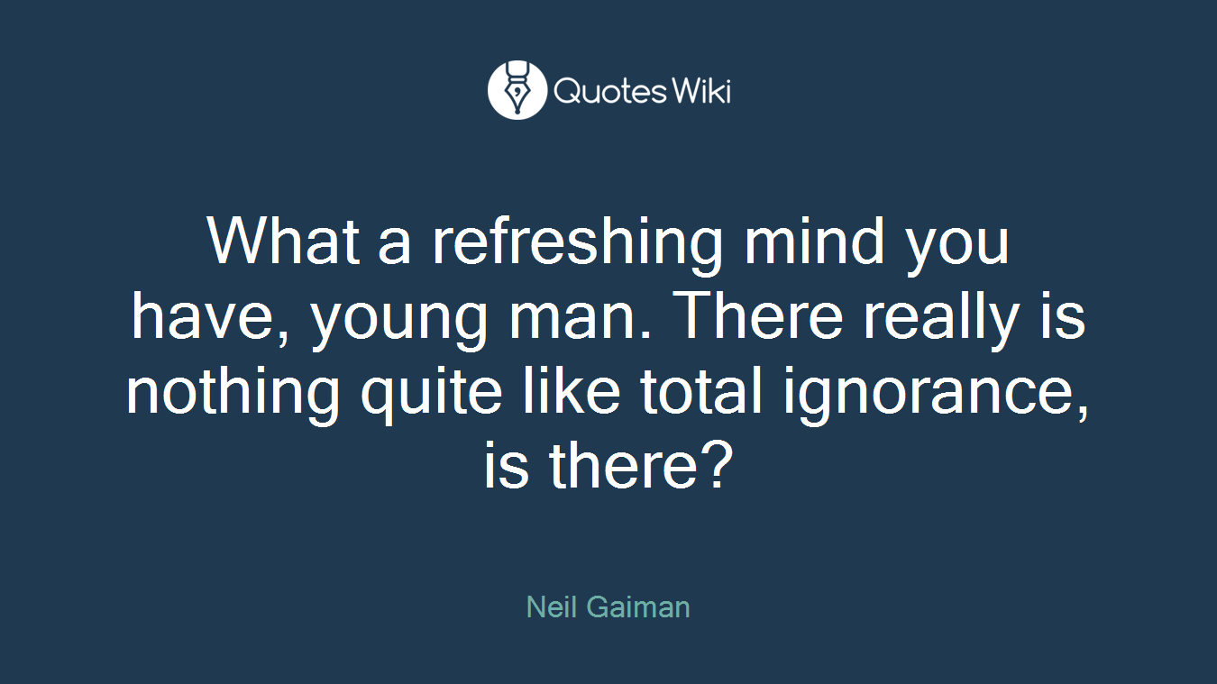 What a refreshing mind you have, young man. There really is nothing quite like total ignorance, is there?