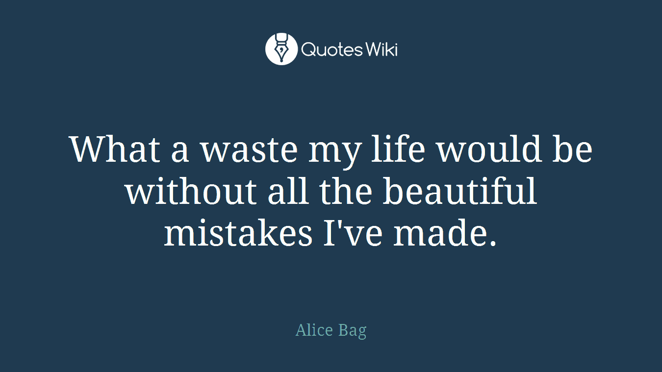 What a waste my life would be without all the beautiful mistakes I've made.