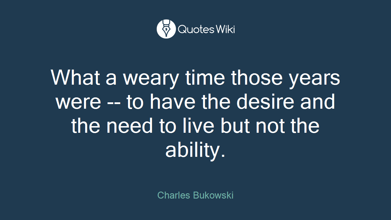 What a weary time those years were -- to have the desire and the need to live but not the ability.