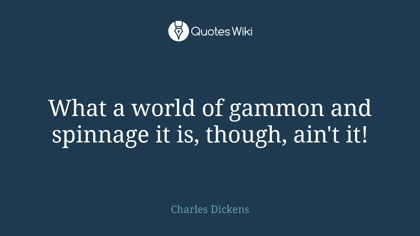 What a world of gammon and spinnage it is, though, ain't it!