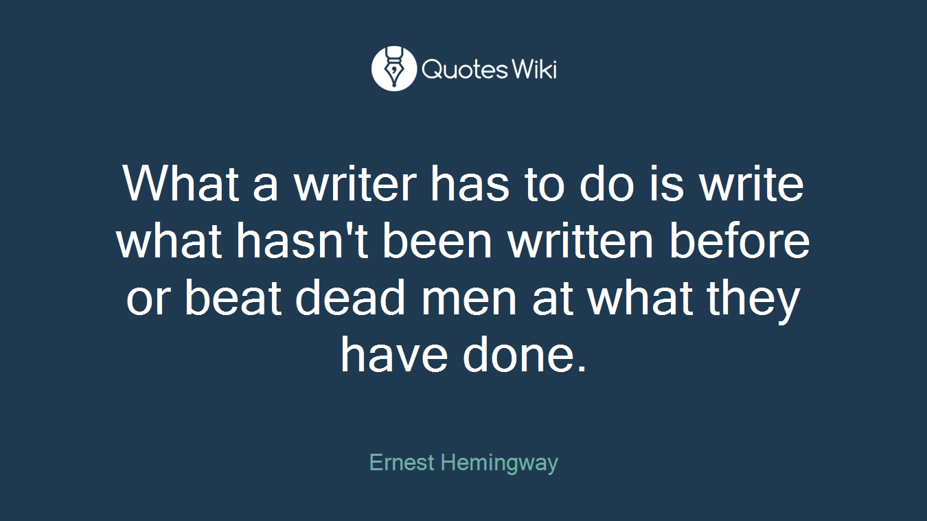 What a writer has to do is write what hasn't been written before or beat dead men at what they have done.