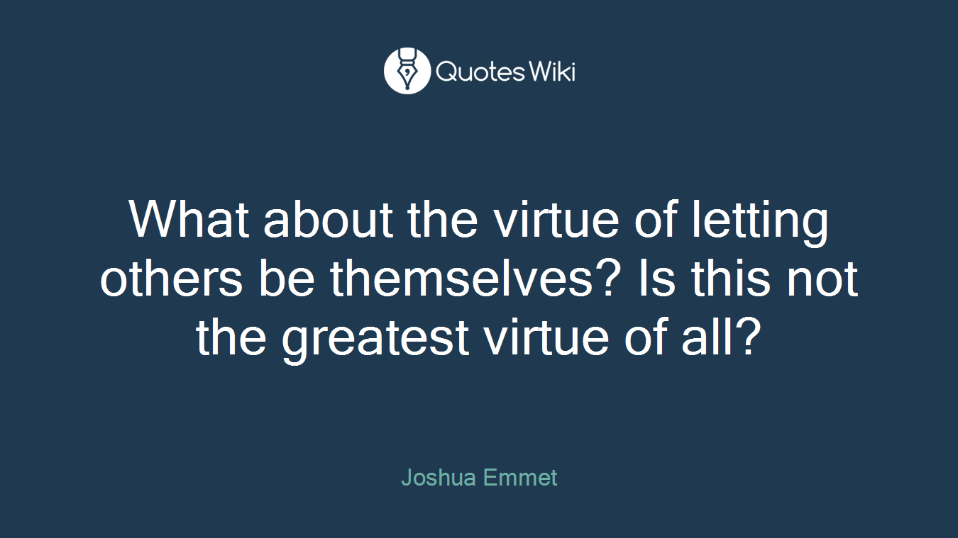 What about the virtue of letting others be themselves? Is this not the greatest virtue of all?