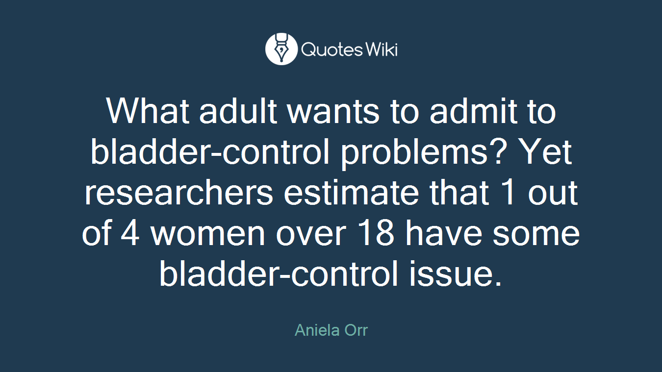 What adult wants to admit to bladder-control problems? Yet researchers estimate that 1 out of 4 women over 18 have some bladder-control issue.