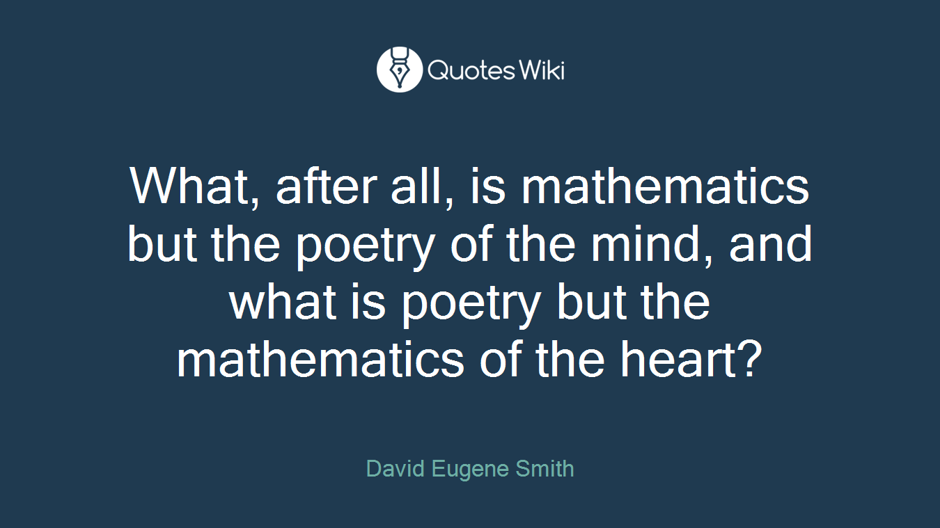 What, after all, is mathematics but the poetry of the mind, and what is poetry but the mathematics of the heart?