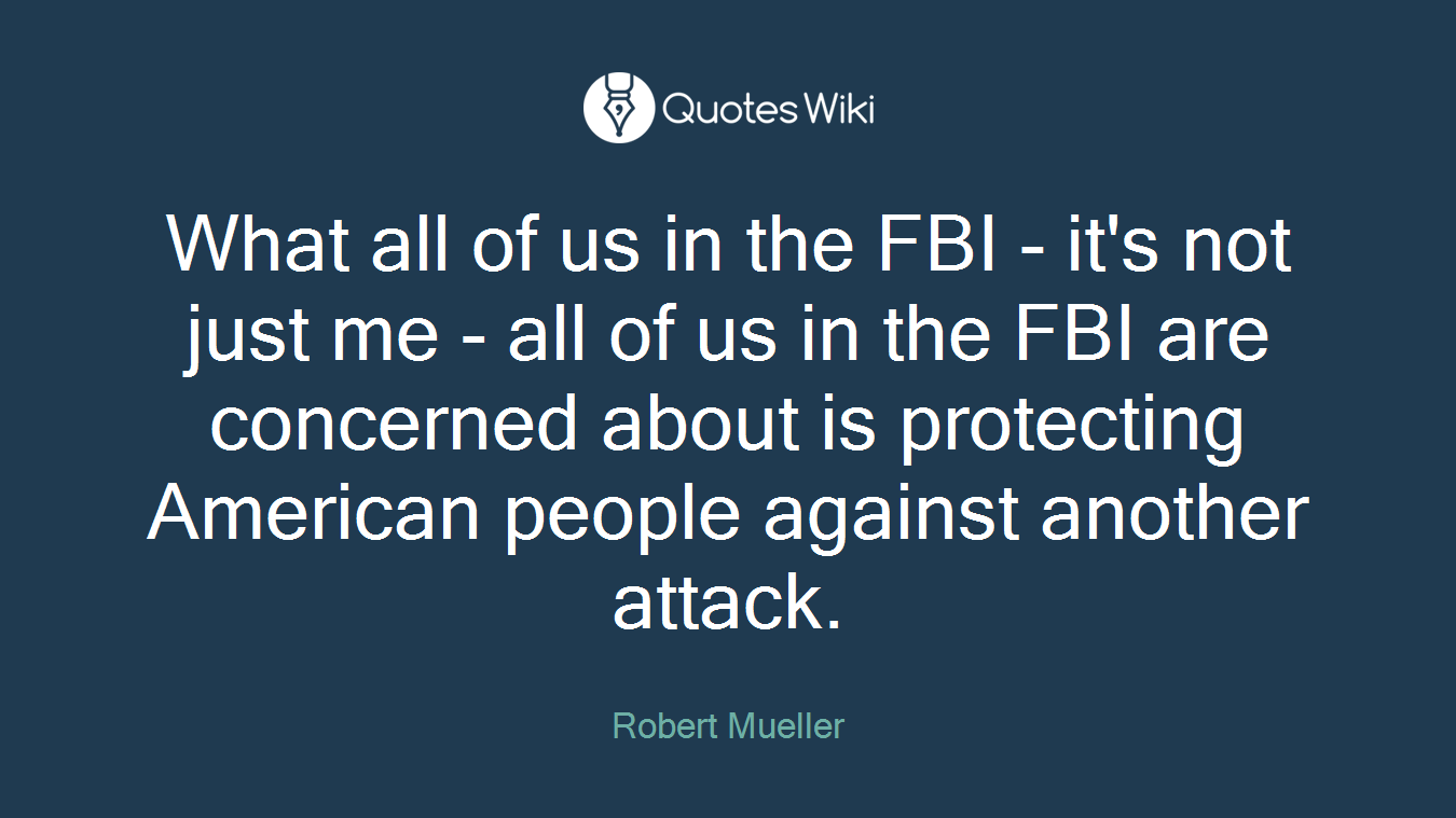 What all of us in the FBI - it's not just me - all of us in the FBI are concerned about is protecting American people against another attack.