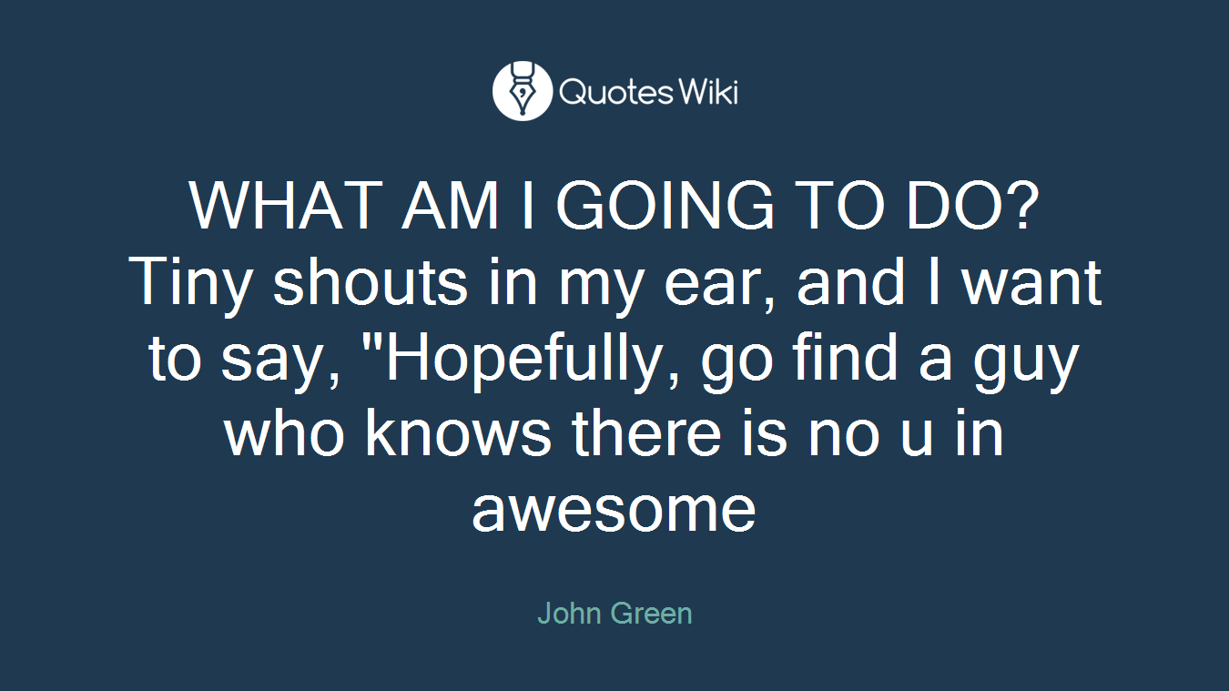 WHAT AM I GOING TO DO? Tiny shouts in my ear, and I want to say, "Hopefully, go find a guy who knows there is no u in awesome