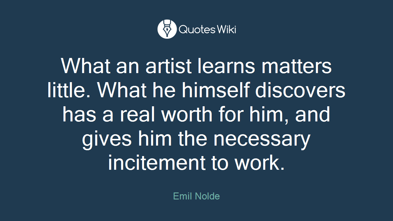 What an artist learns matters little. What he himself discovers has a real worth for him, and gives him the necessary incitement to work.