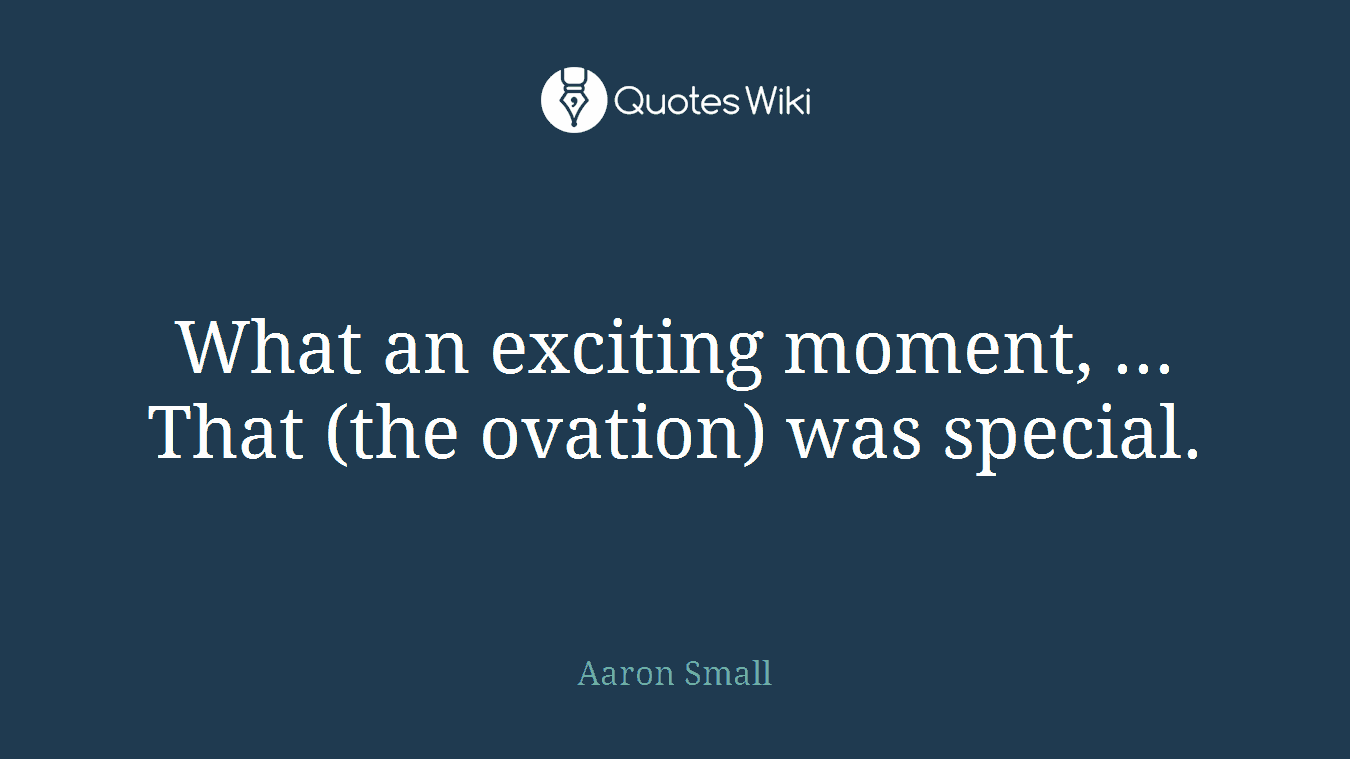 What an exciting moment, ... That (the ovation) was special.
