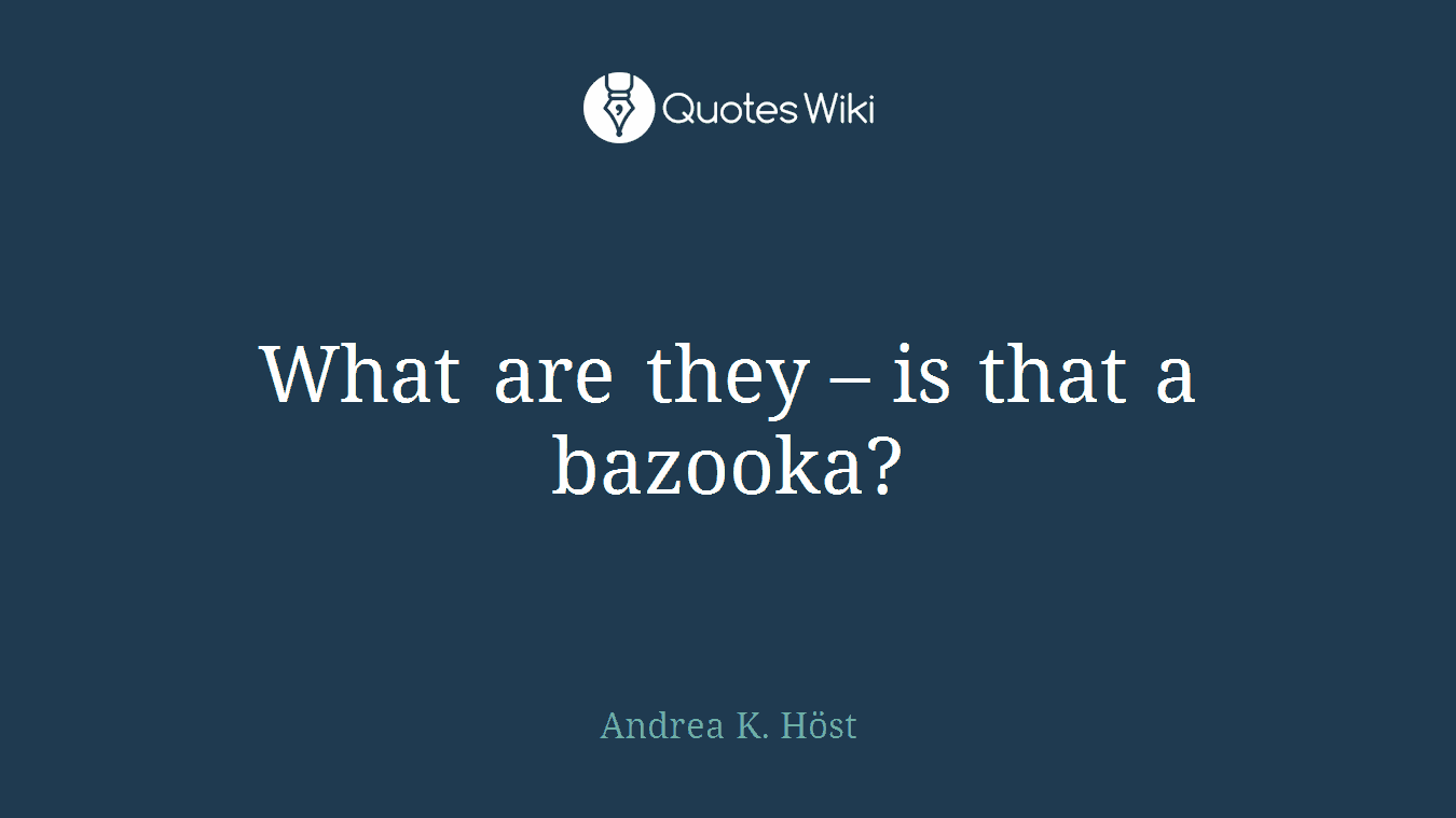 What are they – is that a bazooka?