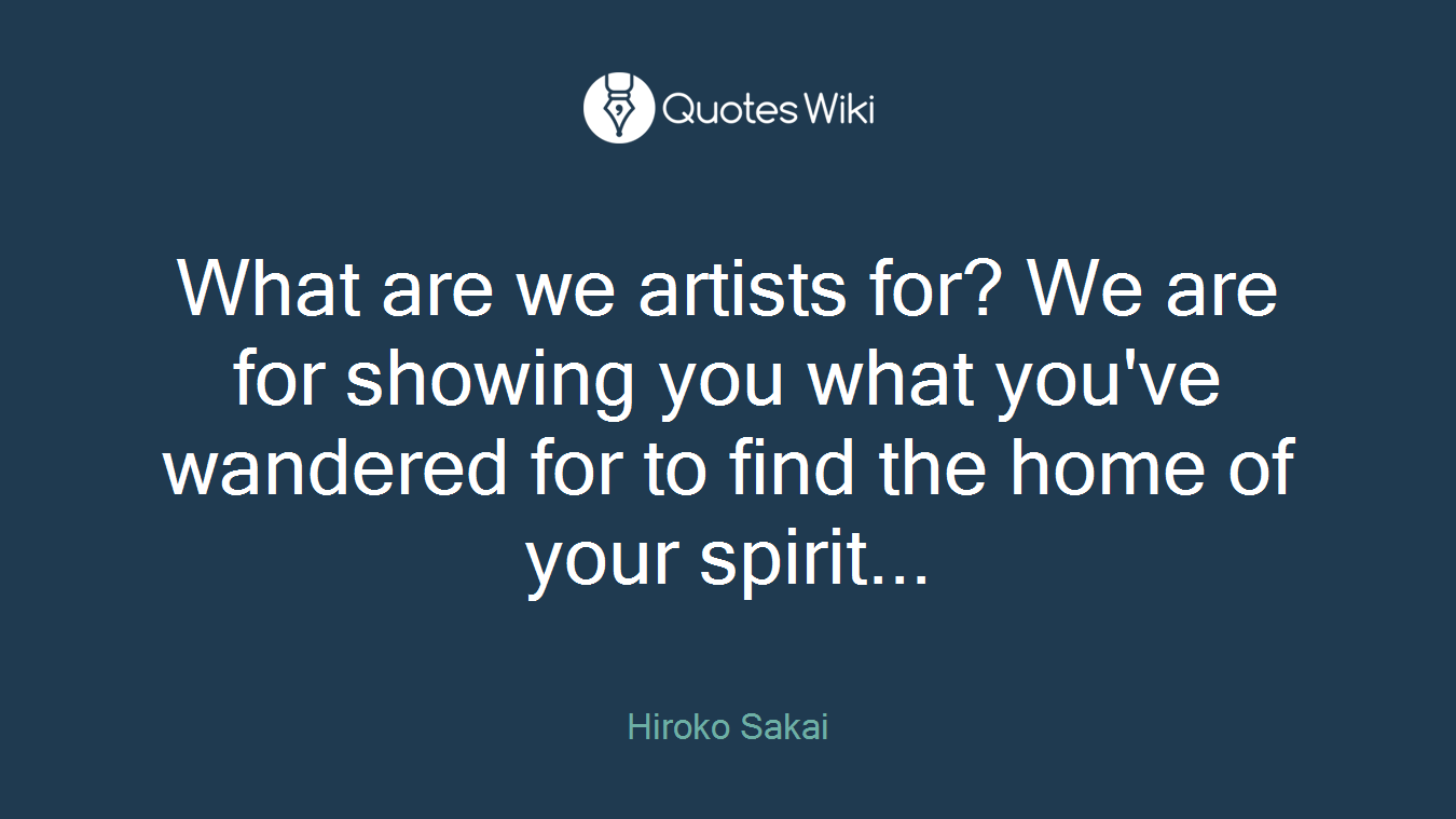 What are we artists for? We are for showing you what you've wandered for to find the home of your spirit...