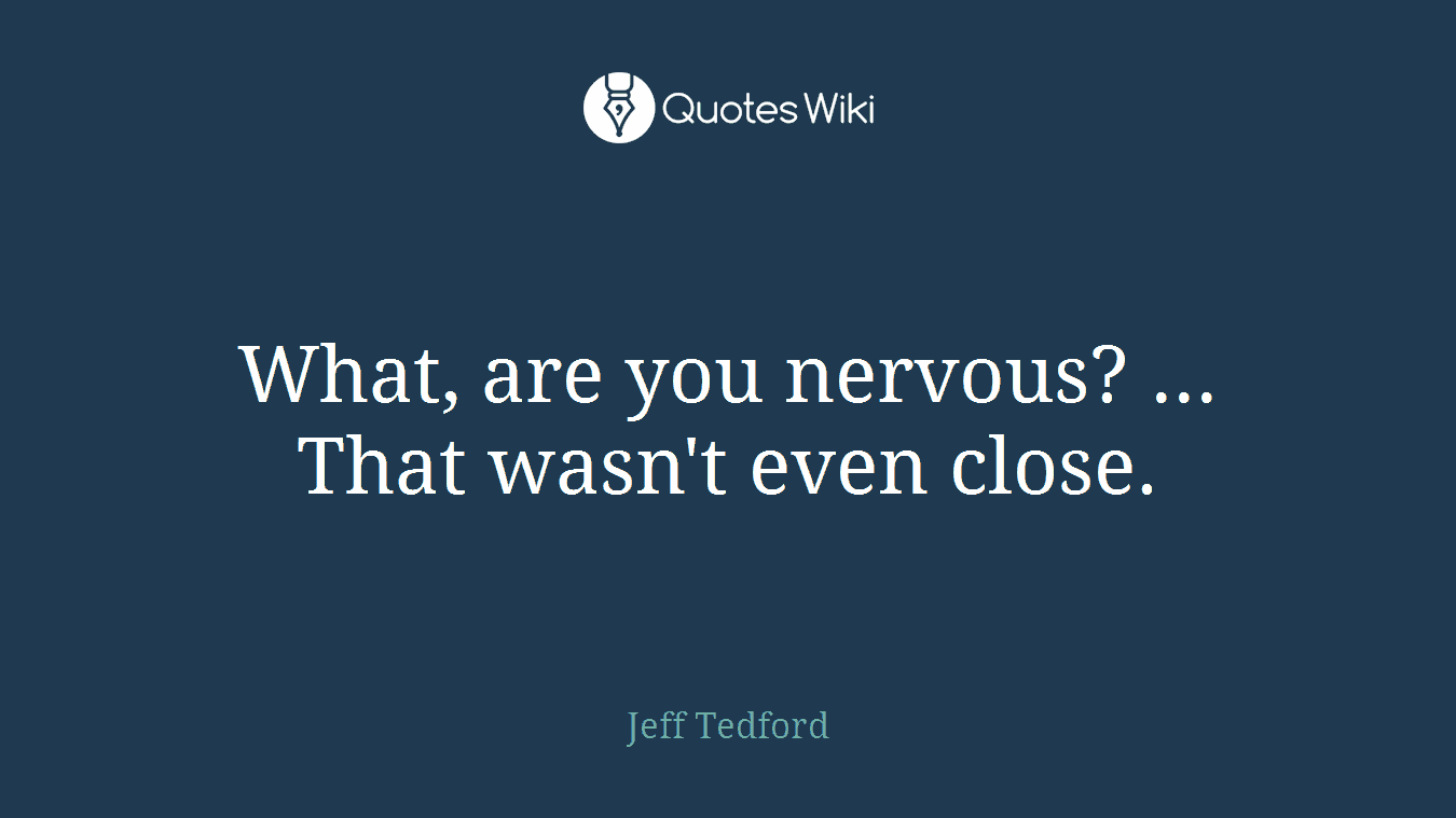 What, are you nervous? ... That wasn't even close.