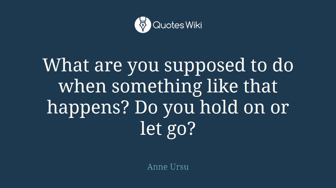 What are you supposed to do when something like that happens? Do you hold on or let go?