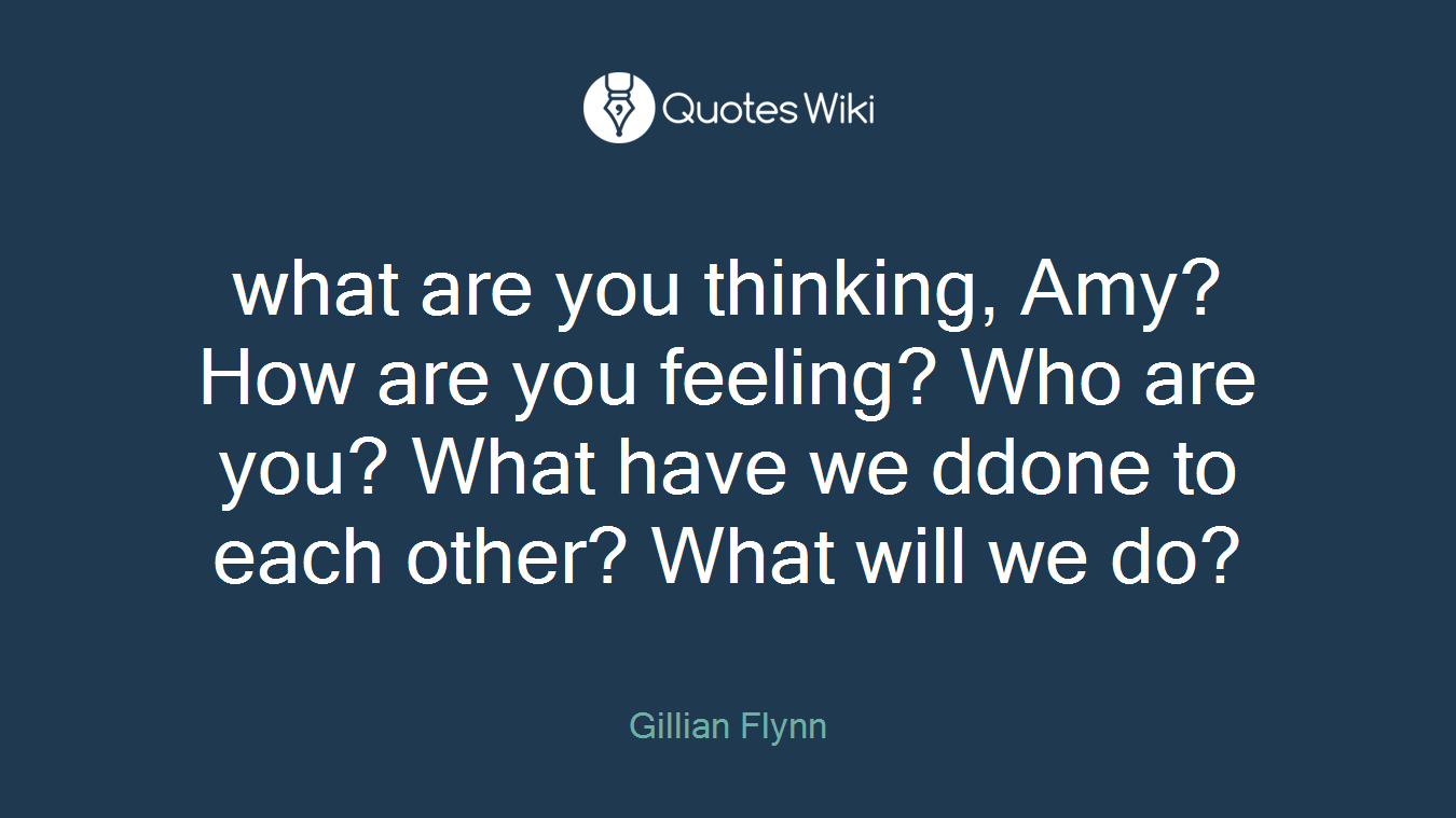 what are you thinking, Amy? How are you feeling? Who are you? What have we ddone to each other? What will we do?