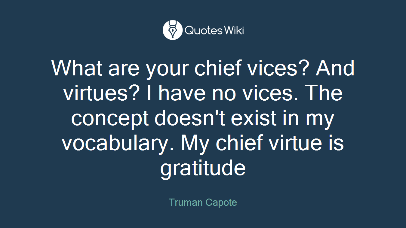 What are your chief vices? And virtues? I have no vices. The concept doesn't exist in my vocabulary. My chief virtue is gratitude