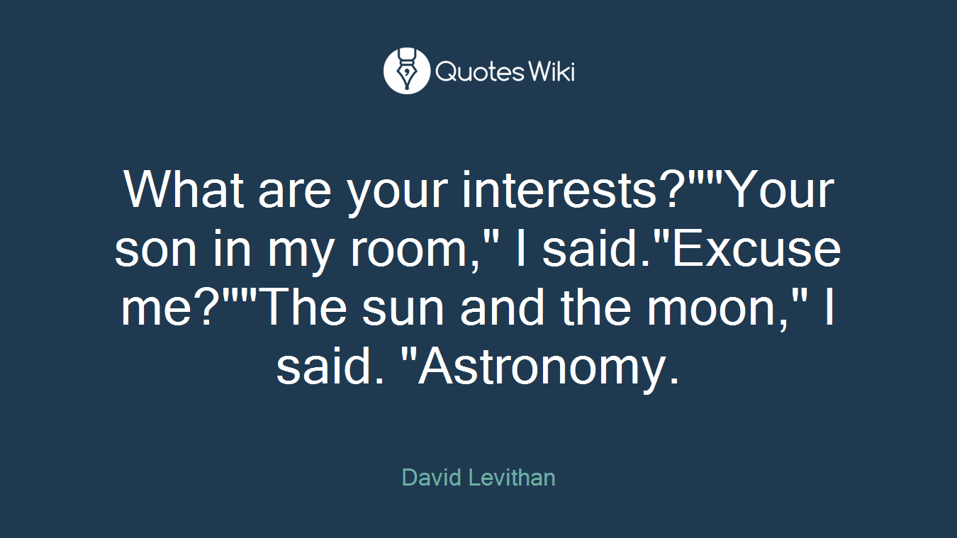 What are your interests?""Your son in my room," I said."Excuse me?""The sun and the moon," I said. "Astronomy.