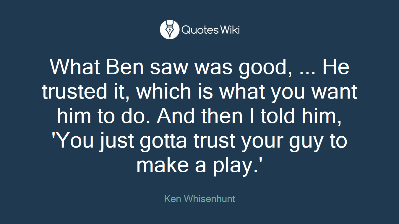 What Ben saw was good, ... He trusted it, which is what you want him to do. And then I told him, 'You just gotta trust your guy to make a play.'