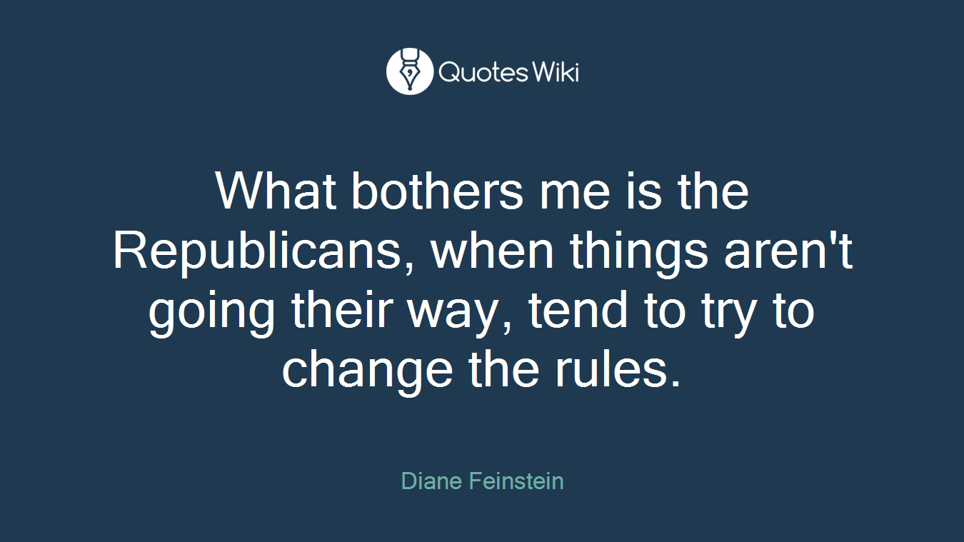What bothers me is the Republicans, when things aren't going their way, tend to try to change the rules.