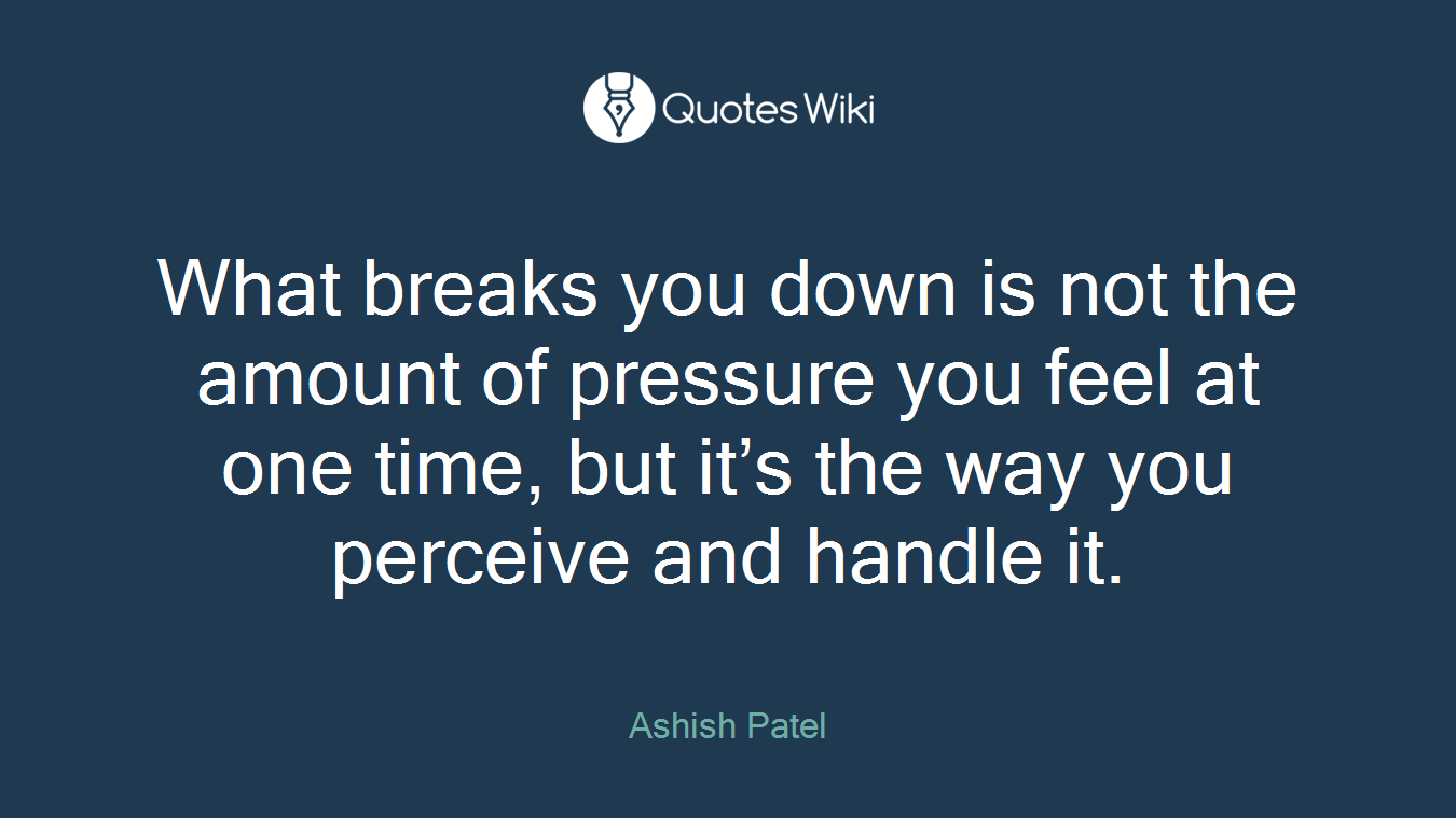What breaks you down is not the amount of pressure you feel at one time, but it’s the way you perceive and handle it.