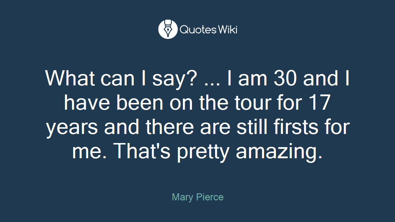 What can I say? ... I am 30 and I have been on the tour for 17 years and there are still firsts for me. That's pretty amazing.