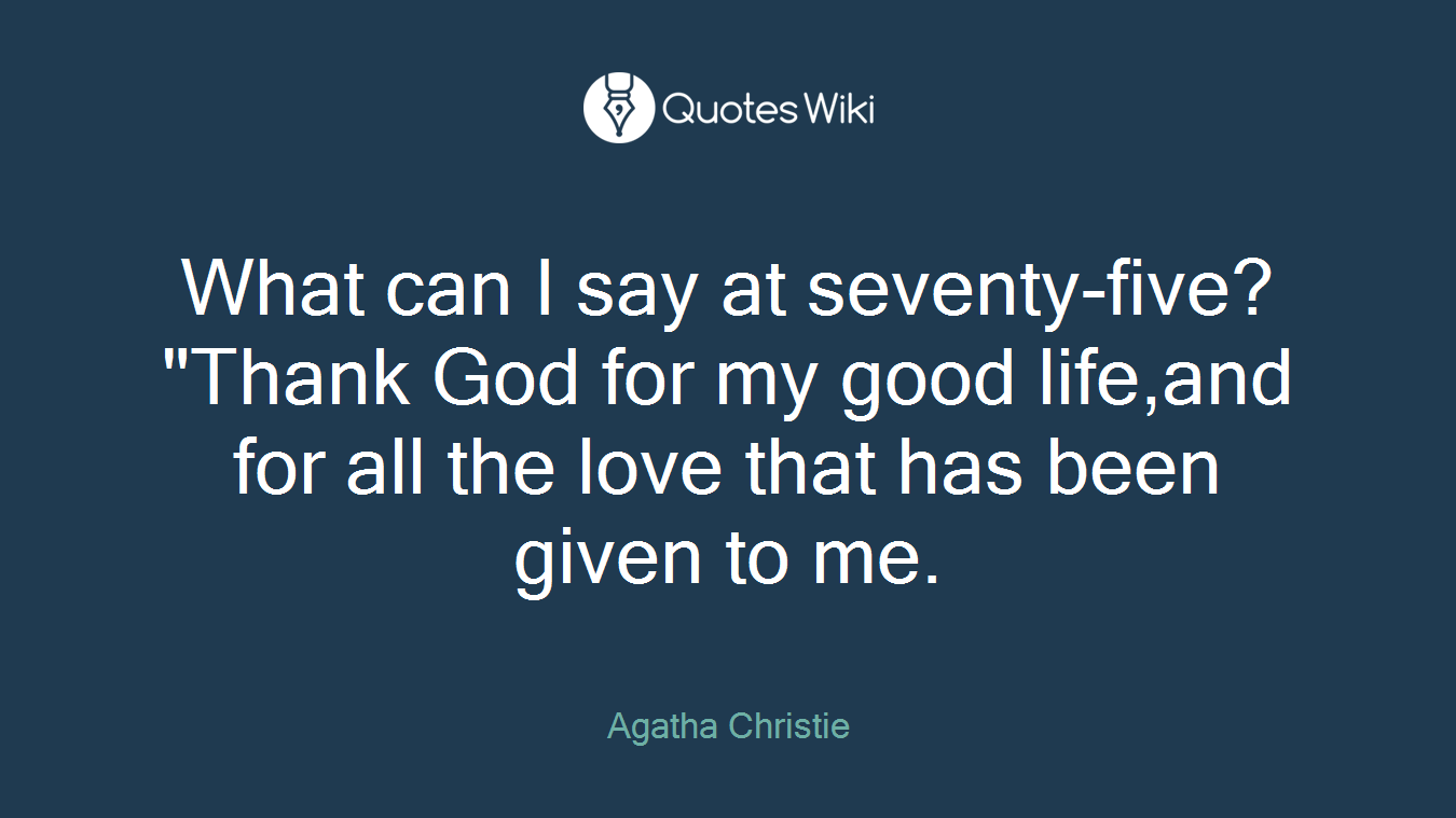 What can I say at seventy-five? "Thank God for my good life,and for all the love that has been given to me.