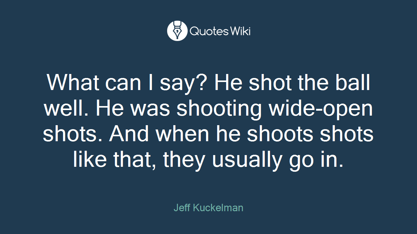 What can I say? He shot the ball well. He was shooting wide-open shots. And when he shoots shots like that, they usually go in.
