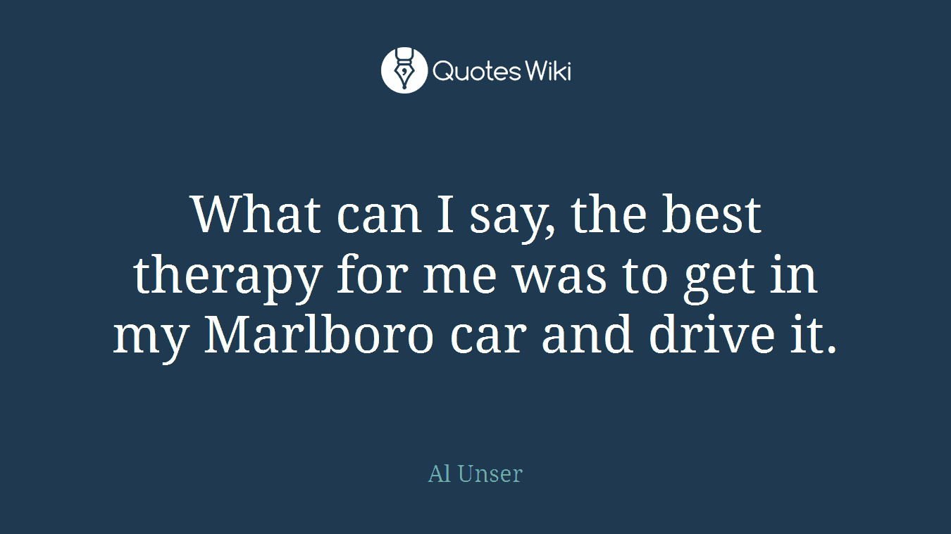 What can I say, the best therapy for me was to get in my Marlboro car and drive it.