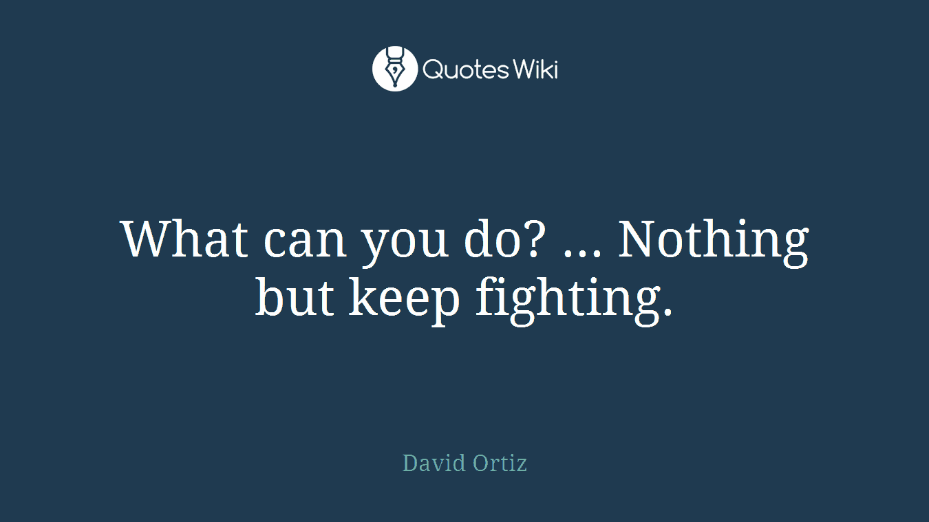What can you do? ... Nothing but keep fighting.