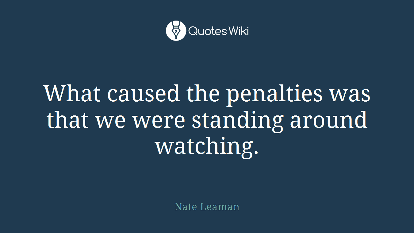 What caused the penalties was that we were standing around watching.