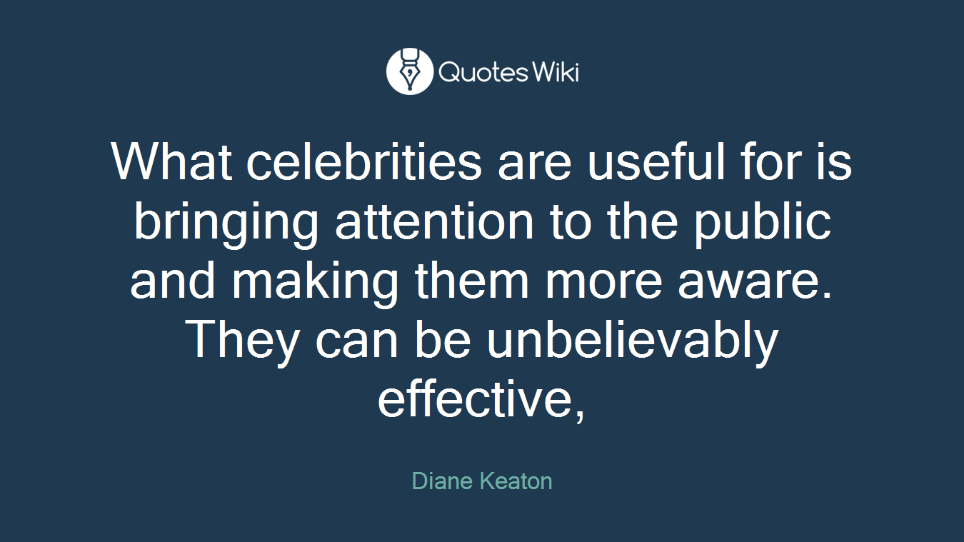 What celebrities are useful for is bringing attention to the public and making them more aware. They can be unbelievably effective,