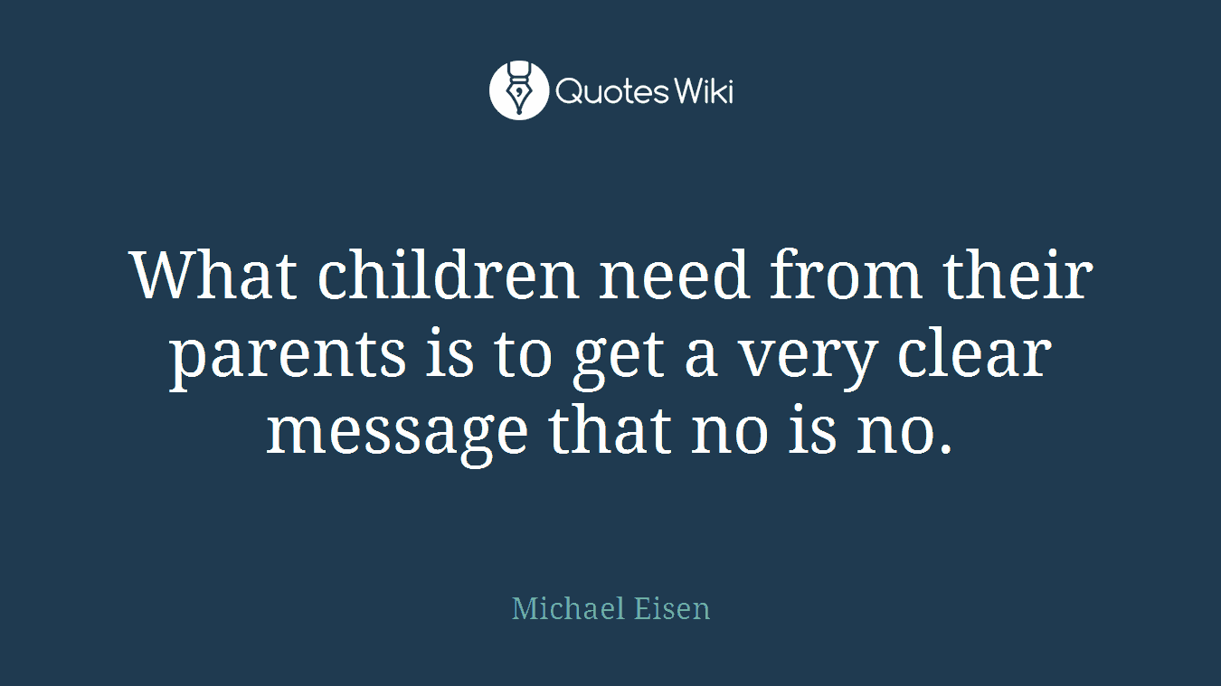 What children need from their parents is to get a very clear message that no is no.