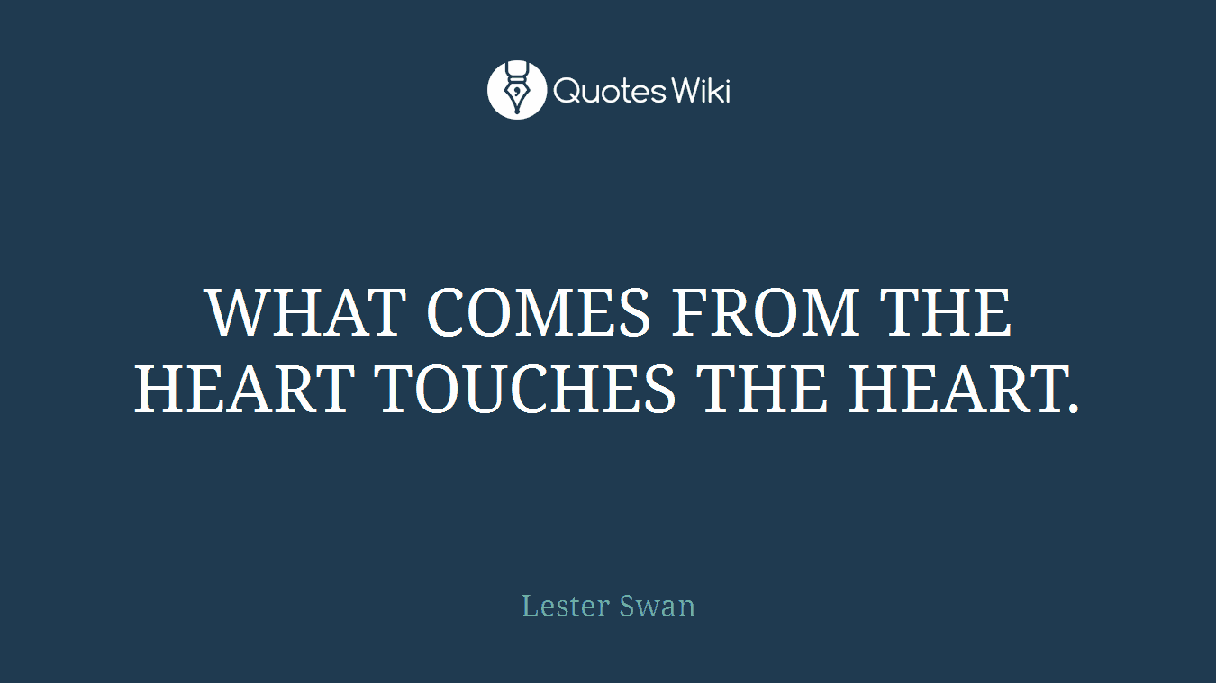 WHAT COMES FROM THE HEART TOUCHES THE HEART.