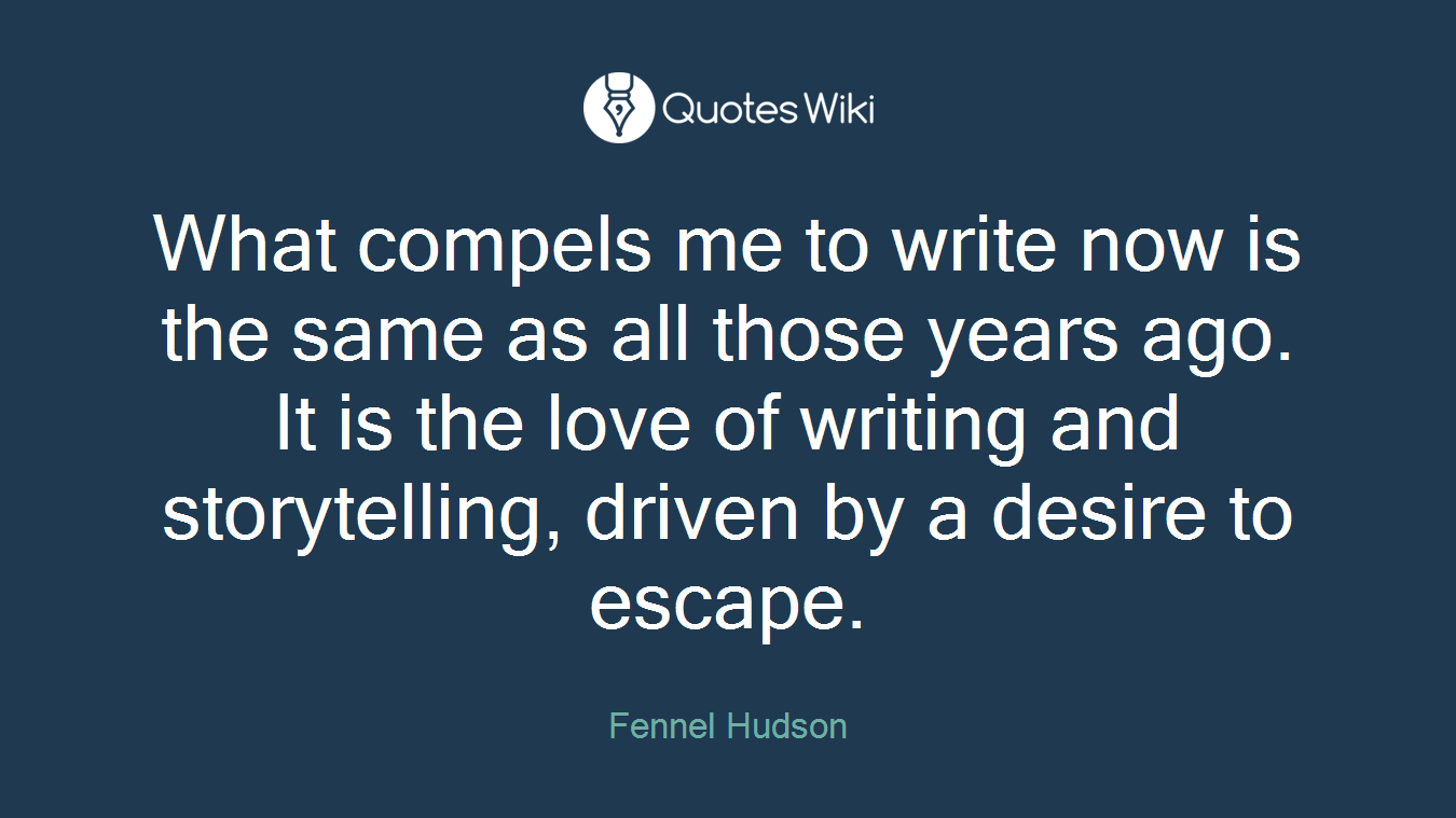 What compels me to write now is the same as all those years ago. It is the love of writing and storytelling, driven by a desire to escape.