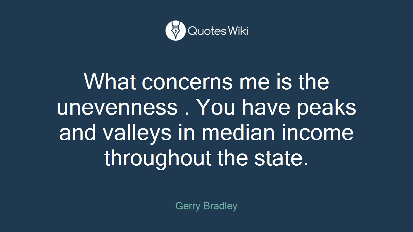 What concerns me is the unevenness . You have peaks and valleys in median income throughout the state.