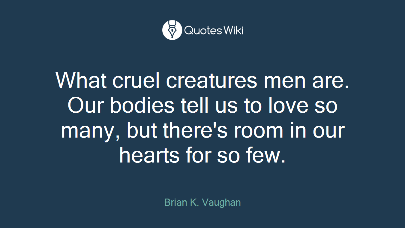 What cruel creatures men are. Our bodies tell us to love so many, but there's room in our hearts for so few.