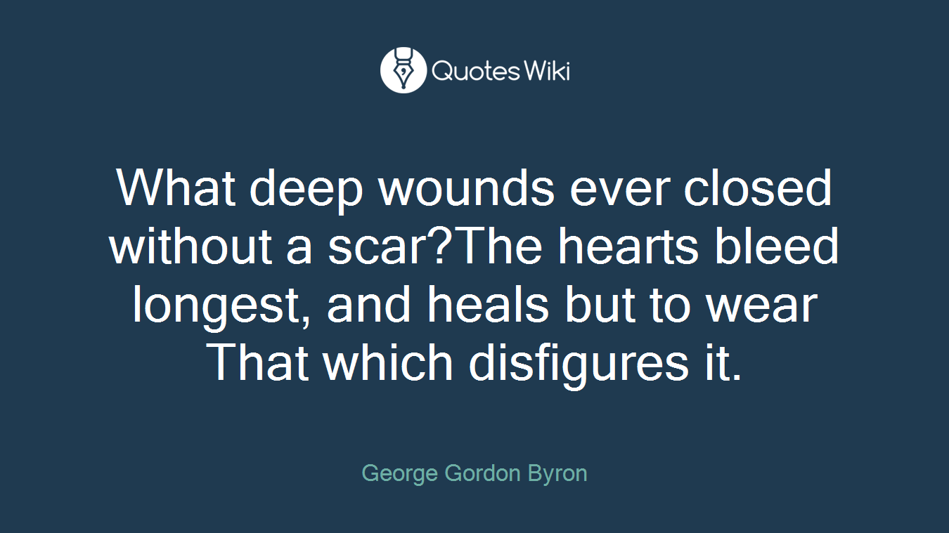 What deep wounds ever closed without a scar?The hearts bleed longest, and heals but to wear That which disfigures it.