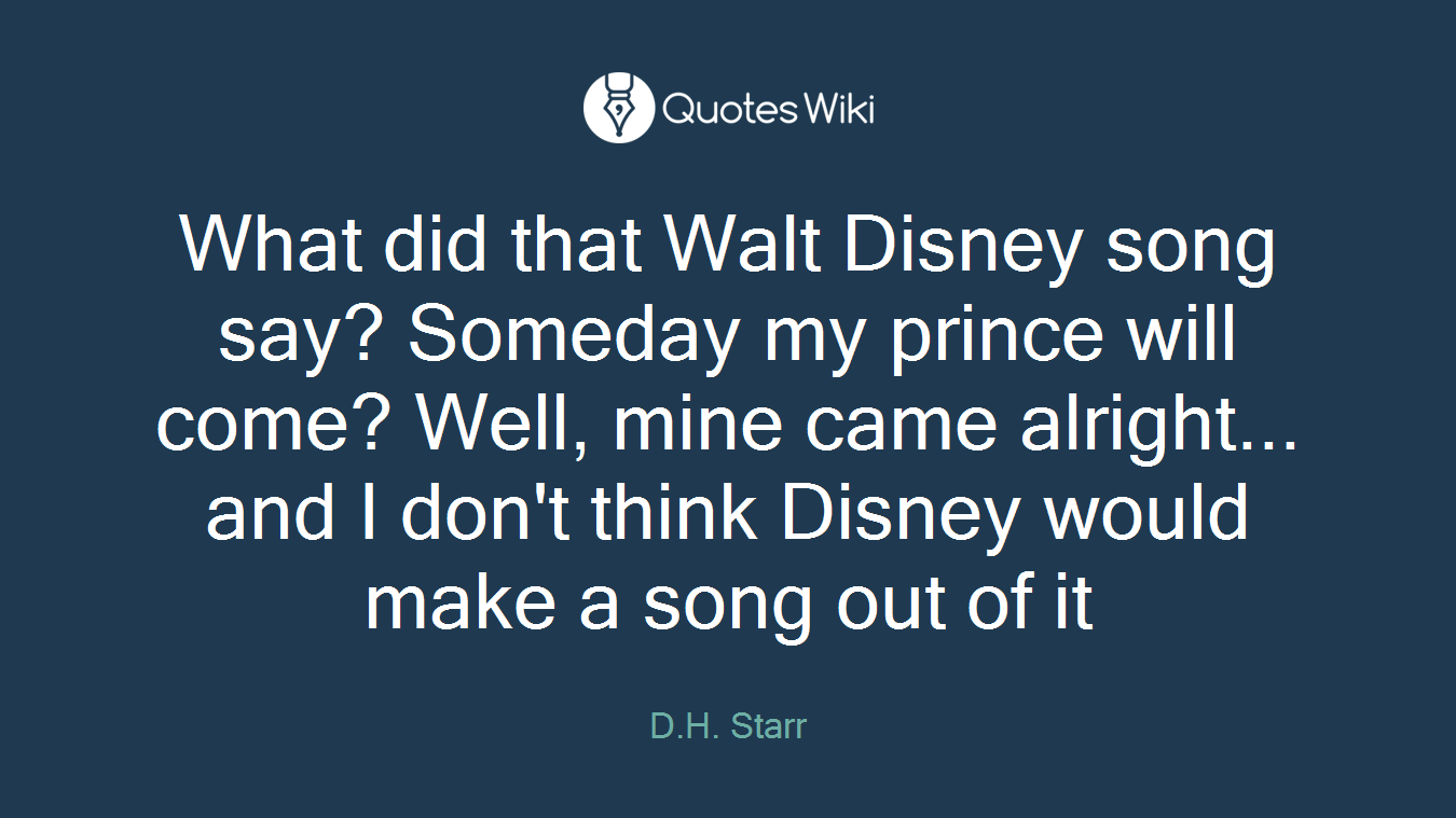 What did that Walt Disney song say? Someday my prince will come? Well, mine came alright... and I don't think Disney would make a song out of it