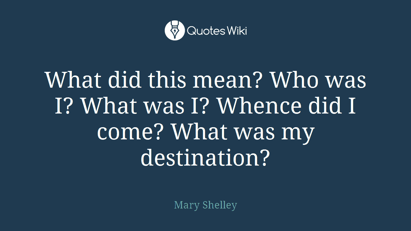 What did this mean? Who was I? What was I? Whence did I come? What was my destination?