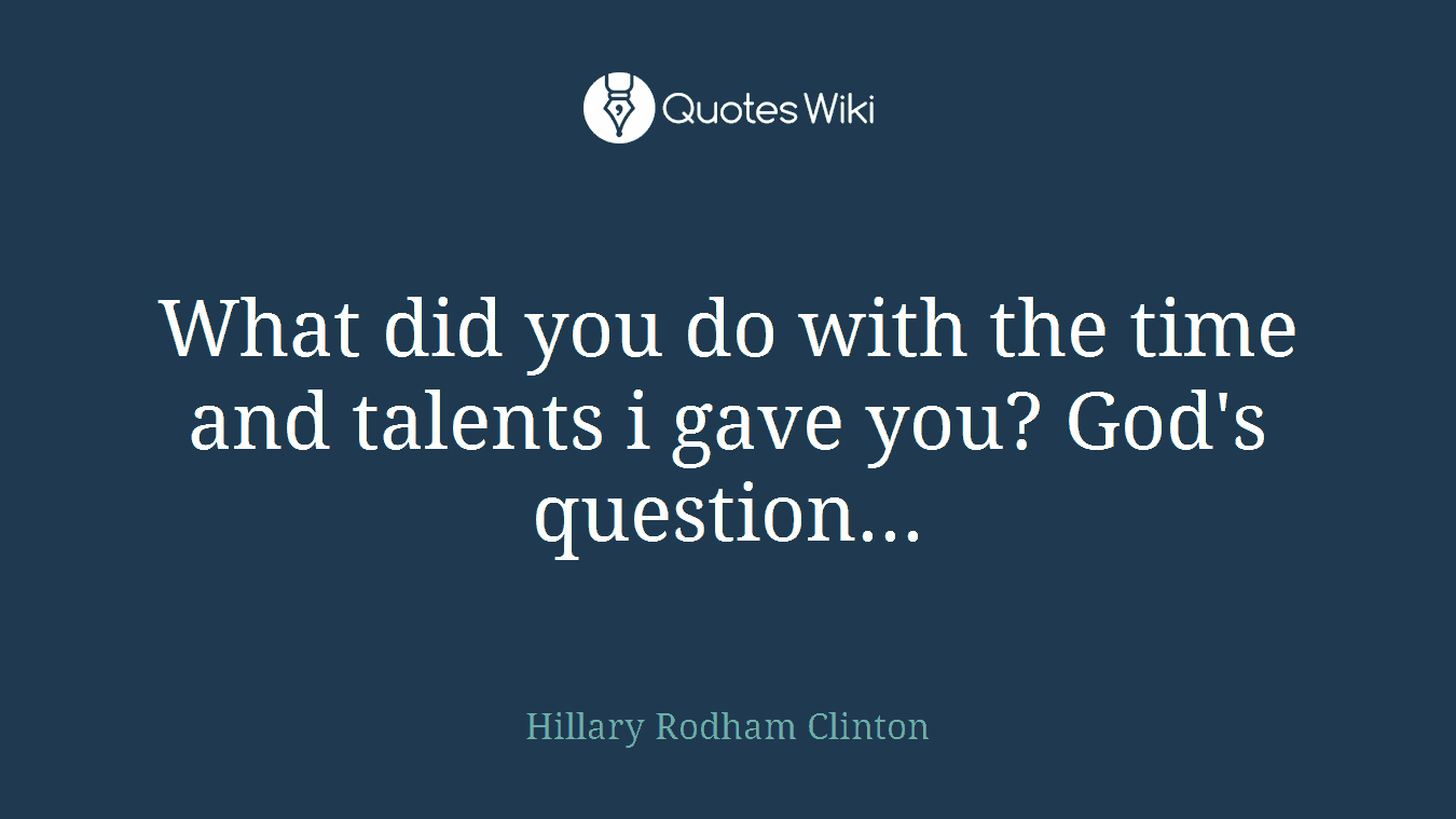 What did you do with the time and talents i gave you? God's question...