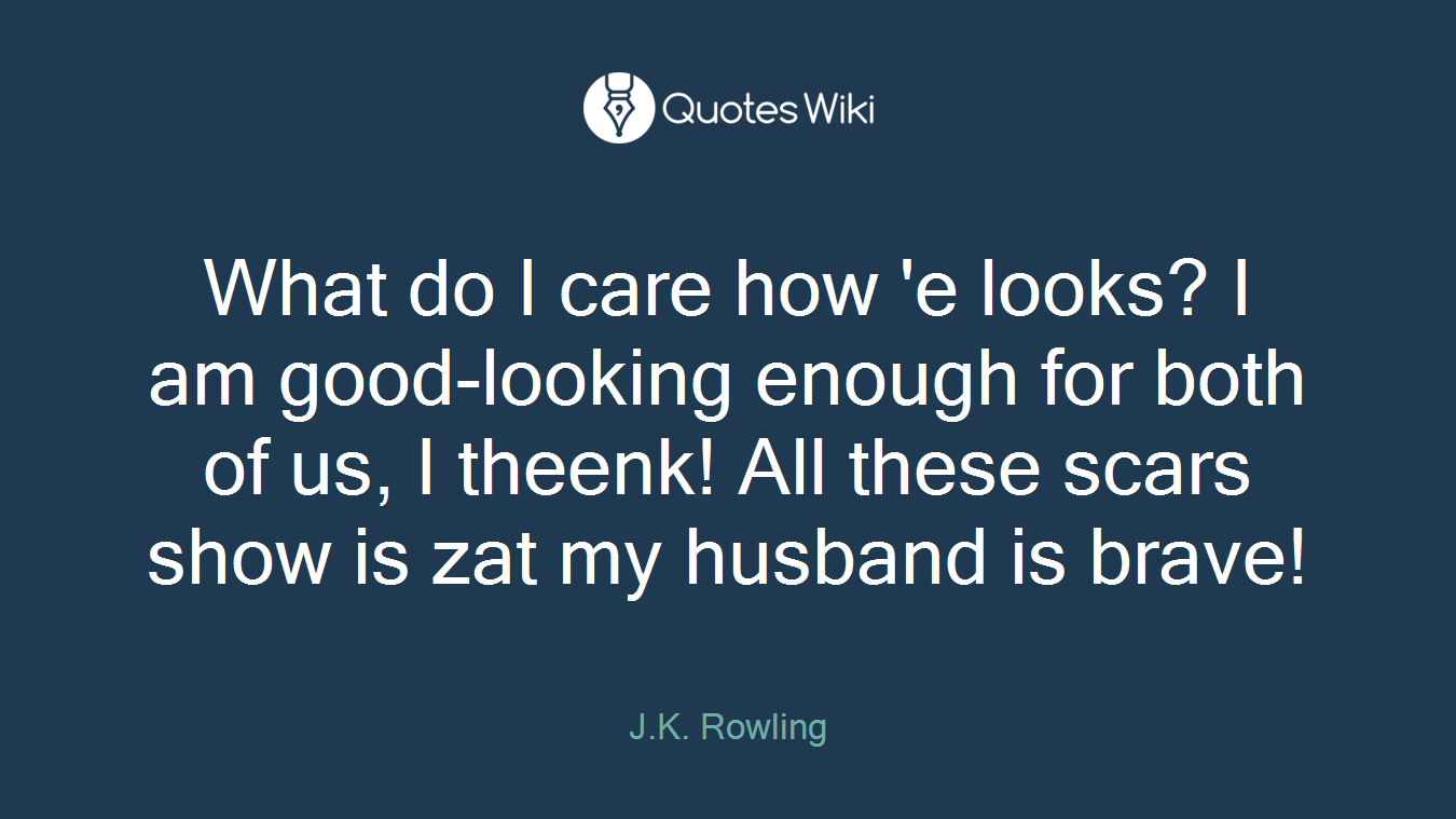 What do I care how 'e looks? I am good-looking enough for both of us, I theenk! All these scars show is zat my husband is brave!