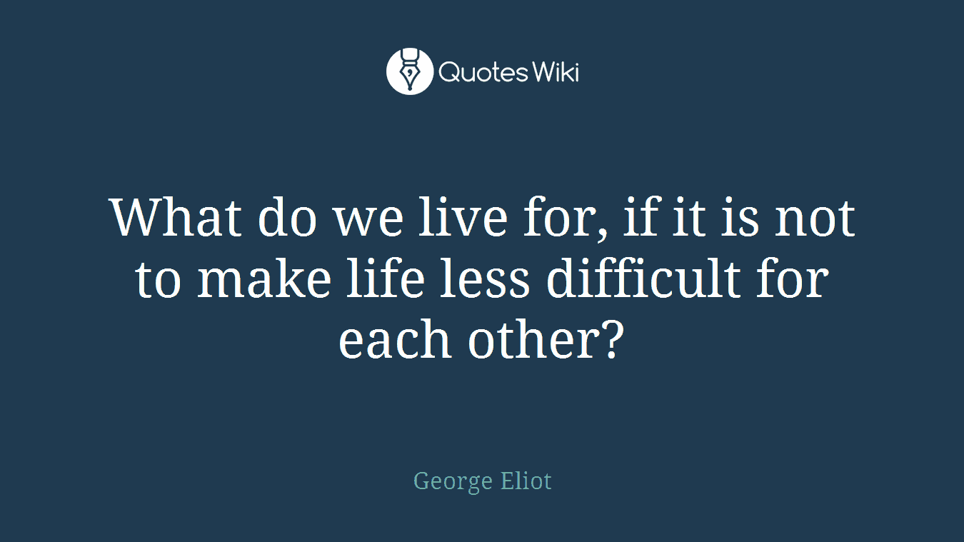 What do we live for, if it is not to make life less difficult for each other?